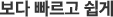 보다 빠르고 쉽게